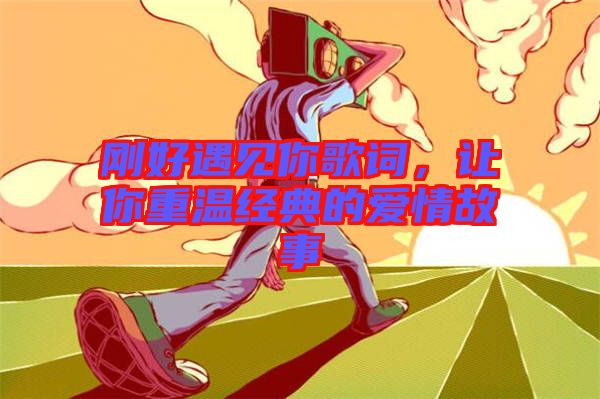 剛好遇見(jiàn)你歌詞，讓你重溫經(jīng)典的愛(ài)情故事