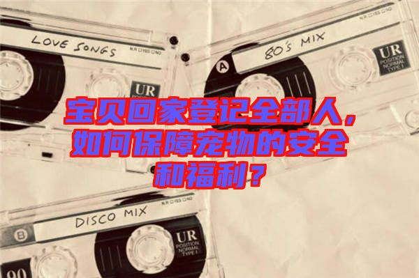 寶貝回家登記全部人，如何保障寵物的安全和福利？