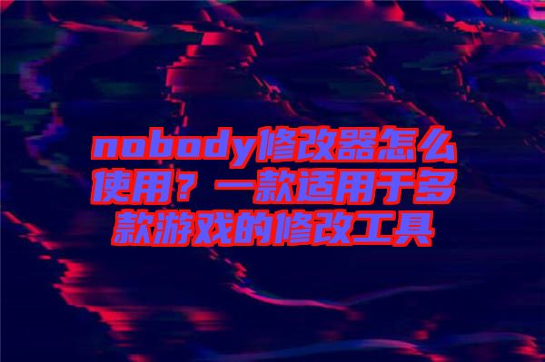 nobody修改器怎么使用？一款適用于多款游戲的修改工具