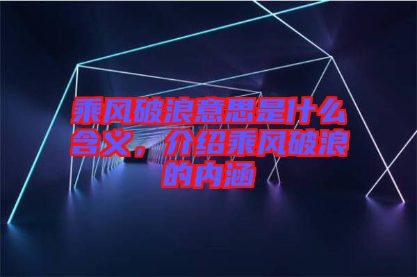 乘風(fēng)破浪意思是什么含義，介紹乘風(fēng)破浪的內(nèi)涵