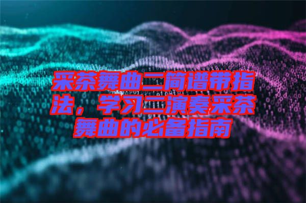 采茶舞曲二簡(jiǎn)譜帶指法，學(xué)習(xí)二演奏采茶舞曲的必備指南