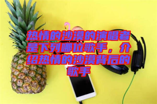 熱情的沙漠的演唱者是下列哪位歌手，介紹熱情的沙漠背后的歌手