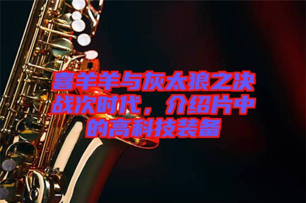 喜羊羊與灰太狼之決戰(zhàn)次時代，介紹片中的高科技裝備