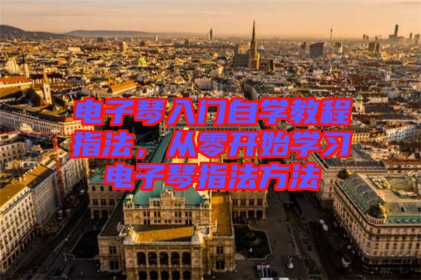 電子琴入門自學(xué)教程指法，從零開始學(xué)習(xí)電子琴指法方法