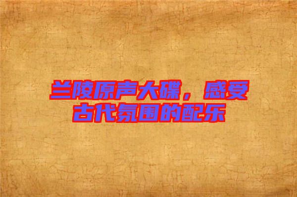 蘭陵原聲大碟，感受古代氛圍的配樂
