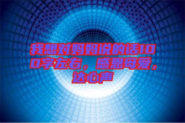 我想對媽媽說的話100字左右，感恩母愛，達(dá)心聲