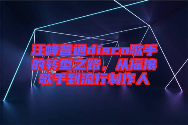 汪峰普通disco歌手的轉(zhuǎn)型之路，從搖滾歌手到流行制作人