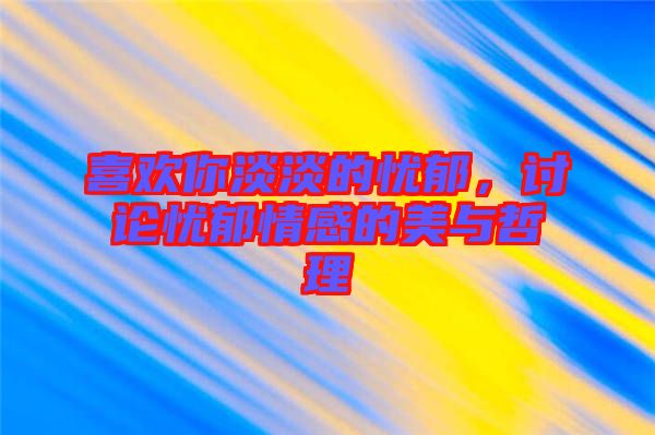 喜歡你淡淡的憂郁，討論憂郁情感的美與哲理