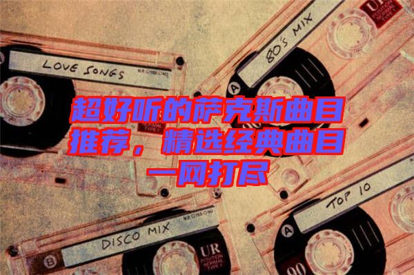 超好聽的薩克斯曲目推薦，精選經(jīng)典曲目一網(wǎng)打盡