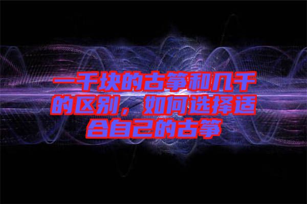 一千塊的古箏和幾千的區(qū)別，如何選擇適合自己的古箏