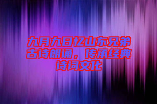 九月九日憶山東兄弟古詩朗誦，傳承經(jīng)典詩詞文化