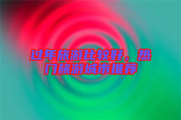 過年旅游比較好，熱門旅游城市推薦