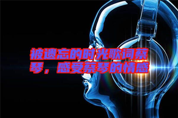 被遺忘的時光歌詞蔡琴，感受蔡琴的情感