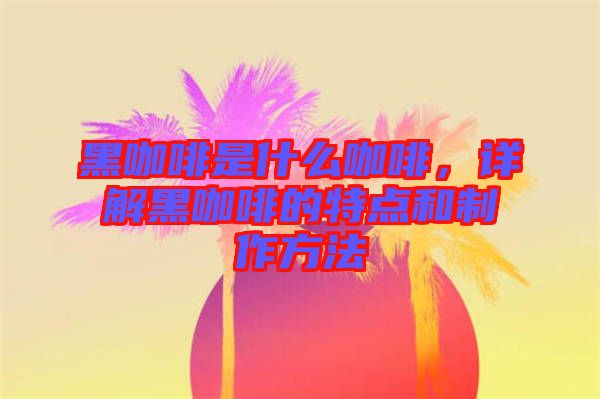 黑咖啡是什么咖啡，詳解黑咖啡的特點和制作方法
