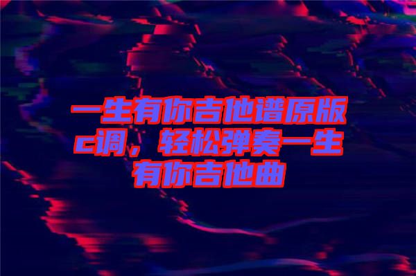 一生有你吉他譜原版c調(diào)，輕松彈奏一生有你吉他曲