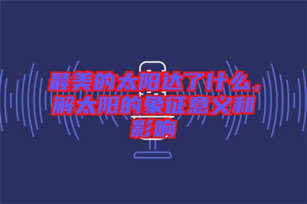 最美的太陽達(dá)了什么，解太陽的象征意義和影響