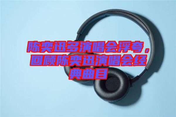 陳奕迅多演唱會浮夸，回顧陳奕迅演唱會經典曲目