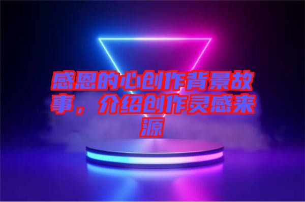 感恩的心創(chuàng)作背景故事，介紹創(chuàng)作靈感來源