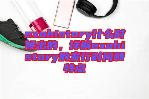 exohistory什么時候出的，詳解exohistory的發(fā)行時間和特點