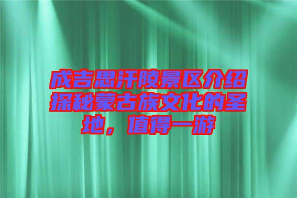 成吉思汗陵景區(qū)介紹探秘蒙古族文化的圣地，值得一游