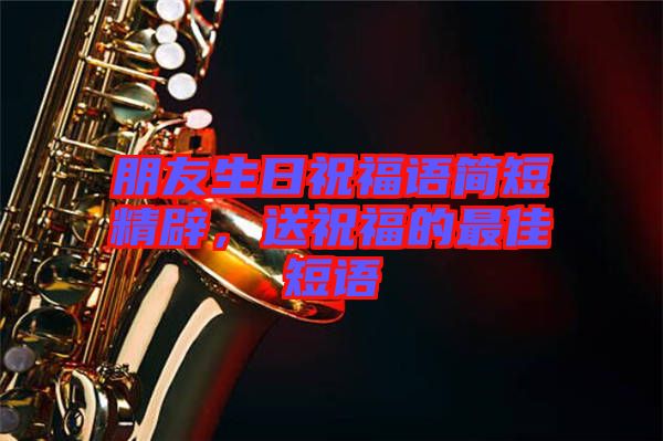 朋友生日祝福語簡短精辟，送祝福的最佳短語