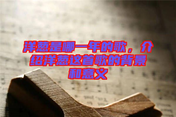 洋蔥是哪一年的歌，介紹洋蔥這首歌的背景和意義