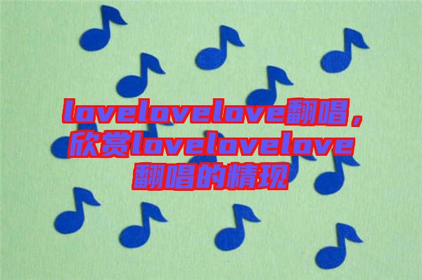 lovelovelove翻唱，欣賞lovelovelove翻唱的精現(xiàn)