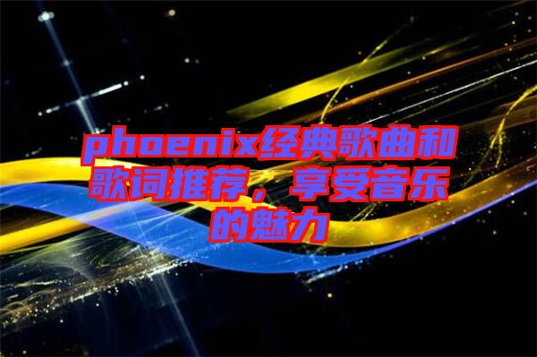 phoenix經典歌曲和歌詞推薦，享受音樂的魅力