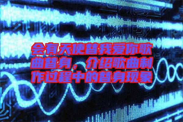 會(huì)有天使替我愛你歌曲替身，介紹歌曲制作過程中的替身現(xiàn)象