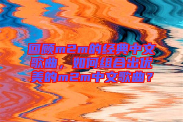 回顧m2m的經(jīng)典中文歌曲，如何組合出優(yōu)美的m2m中文歌曲？