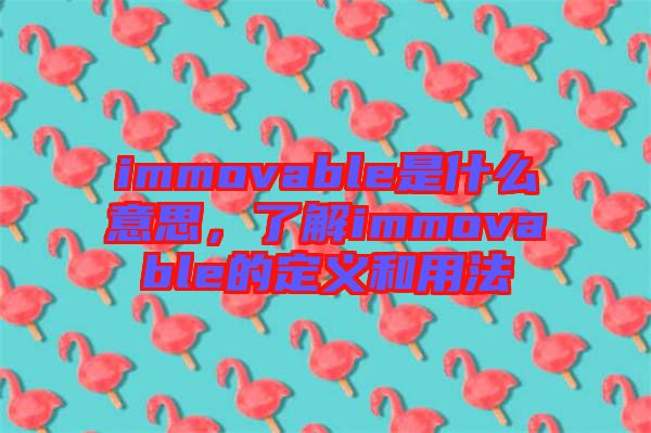 immovable是什么意思，了解immovable的定義和用法