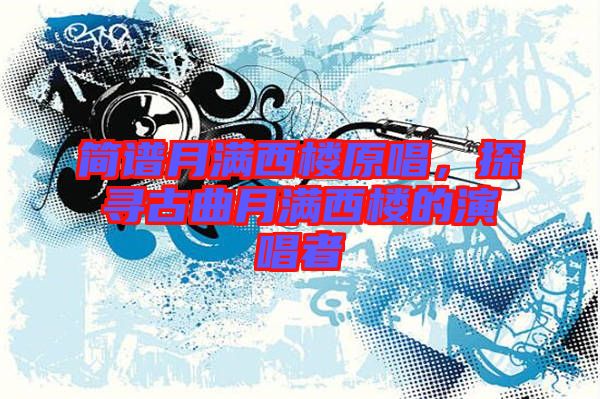 簡譜月滿西樓原唱，探尋古曲月滿西樓的演唱者