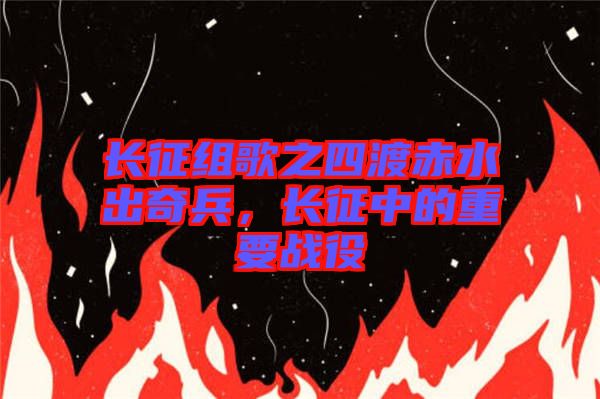 長征組歌之四渡赤水出奇兵，長征中的重要戰(zhàn)役
