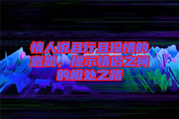 情人說且行且珍惜的意思，提示情侶之間的相處之路