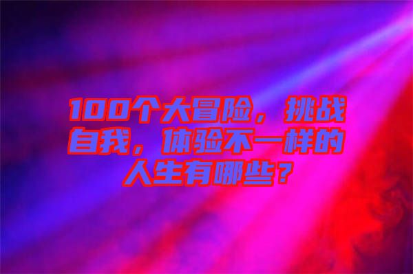 100個(gè)大冒險(xiǎn)，挑戰(zhàn)自我，體驗(yàn)不一樣的人生有哪些？