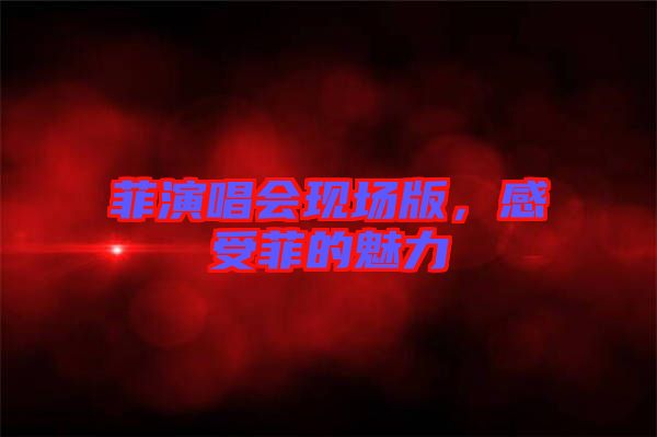 菲演唱會(huì)現(xiàn)場(chǎng)版，感受菲的魅力