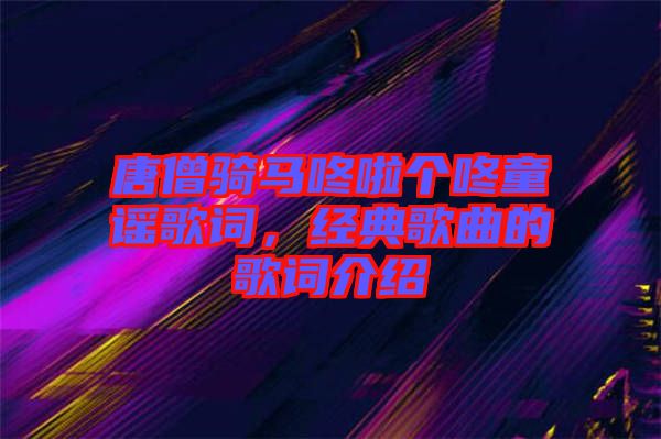 唐僧騎馬咚啦個(gè)咚童謠歌詞，經(jīng)典歌曲的歌詞介紹