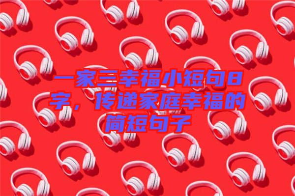 一家三幸福小短句8字，傳遞家庭幸福的簡短句子