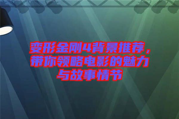 變形金剛4背景推薦，帶你領(lǐng)略電影的魅力與故事情節(jié)