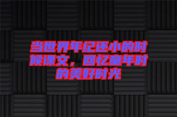 當(dāng)世界年紀(jì)還小的時(shí)候課文，回憶童年時(shí)的美好時(shí)光