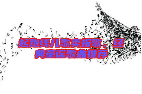 起跑線兒歌賣報歌，經(jīng)典童謠歌曲推薦