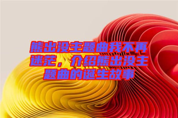 熊出沒主題曲我不再迷茫，介紹熊出沒主題曲的誕生故事