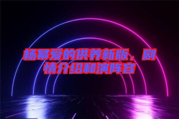 楊冪愛(ài)的供養(yǎng)新版，劇情介紹和演陣容