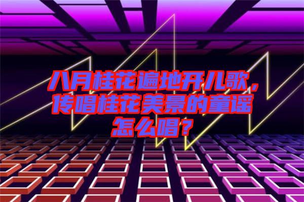 八月桂花遍地開兒歌，傳唱桂花美景的童謠怎么唱？