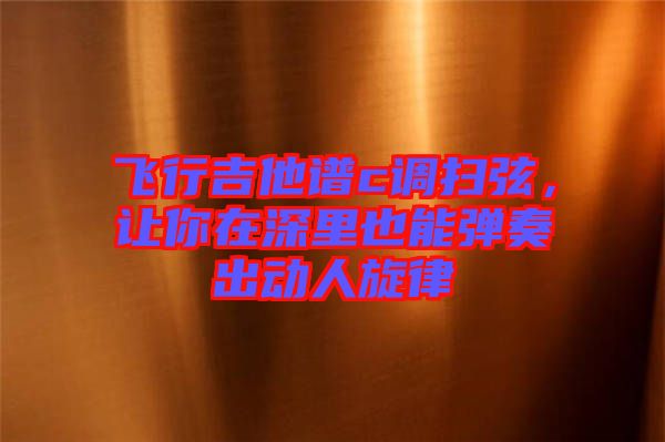飛行吉他譜c調(diào)掃弦，讓你在深里也能彈奏出動(dòng)人旋律