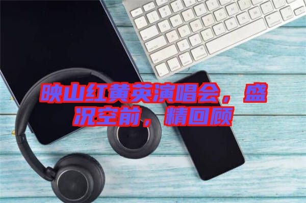 映山紅黃英演唱會，盛況空前，精回顧