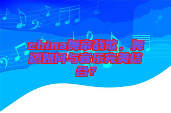 china舞帝戰(zhàn)歌，舞蹈如何與音樂(lè)完美結(jié)合？
