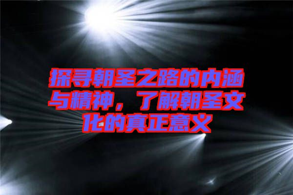 探尋朝圣之路的內(nèi)涵與精神，了解朝圣文化的真正意義