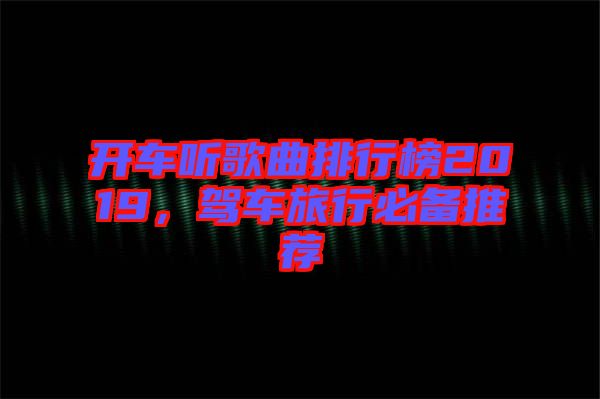 開車聽歌曲排行榜2019，駕車旅行必備推薦