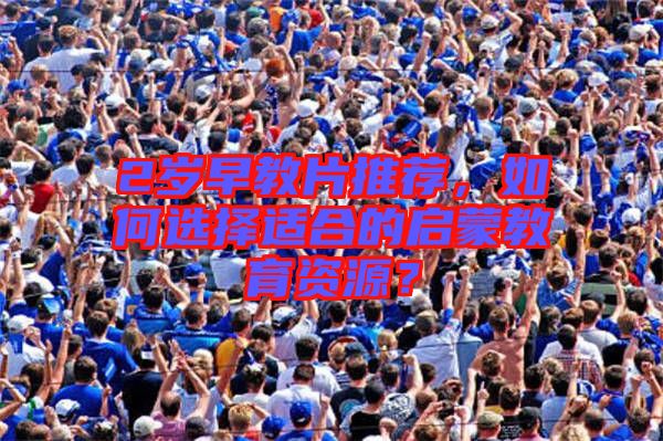 2歲早教片推薦，如何選擇適合的啟蒙教育資源？